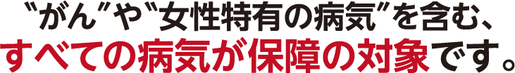 がんや女性特有の病気を含む、すべての病気が保障の対象です。